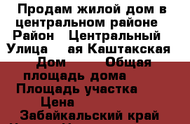 Продам жилой дом в центральном районе › Район ­ Центральный › Улица ­ 4ая Каштакская › Дом ­ 52 › Общая площадь дома ­ 40 › Площадь участка ­ 5 › Цена ­ 1 700 000 - Забайкальский край, Чита г. Недвижимость » Дома, коттеджи, дачи продажа   . Забайкальский край,Чита г.